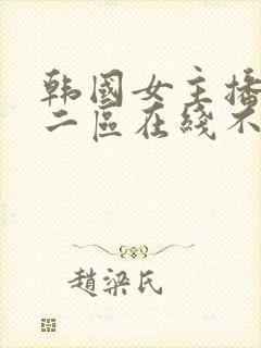 韩国女主播一区二区在线不卡