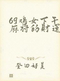 69鸡女下午打麻将的财运