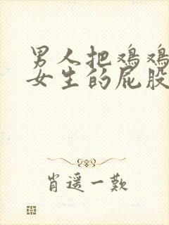 男人把鸡鸡插入女生的屁股里