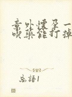 意外怀孕一个月吃药能打掉吗