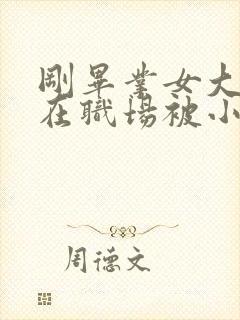 刚毕业女大学生在职场被小说免费阅读