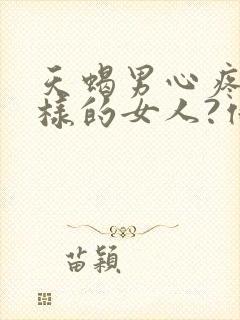 天蝎男心疼什么样的女人?他们喜欢什么性格