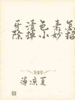 牙渍色素怎么去除掉小妙招