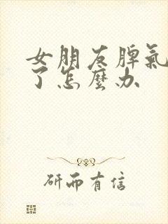 女朋友脾气太好了怎么办