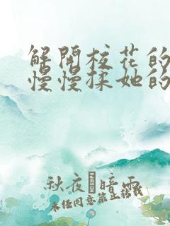 解开校花的乳罩慢慢揉她的胸的视频