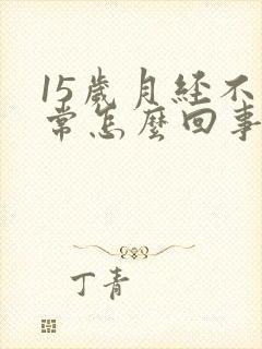 15岁月经不正常怎么回事