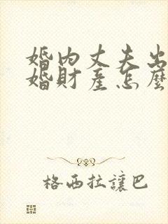 婚内丈夫出轨离婚财产怎么分割