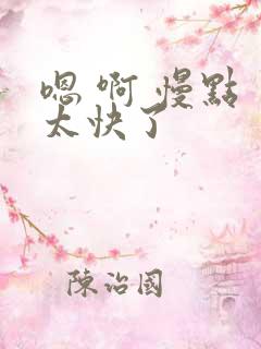 嗯 啊 慢点 太快了