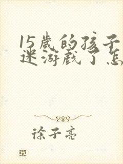 15岁的孩子沉迷游戏了怎么办