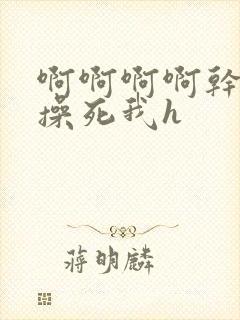 啊啊啊啊干死我操死我h