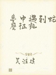 梦中遇到蛇是什么征兆