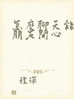 怎么聊天能逗女朋友开心