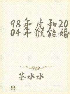 98年虎和2004年猴能婚配吗