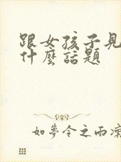 跟女孩子见面聊什么话题