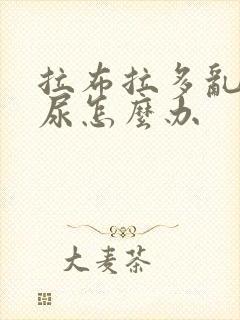 拉布拉多乱拉乱尿怎么办