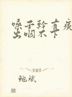 嗓子干有痰咳不出咽不下