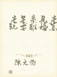 老是梦见老公出轨要离婚怎么回事