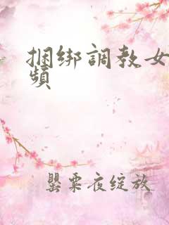 捆绑调教女奴视频