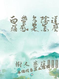 白带多阴道有刺痛感是怎么回事