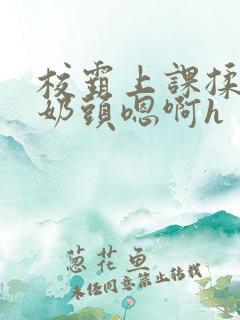 校霸上课揉我的奶头嗯啊h