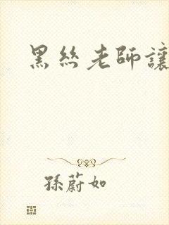 黑丝老师让我爽