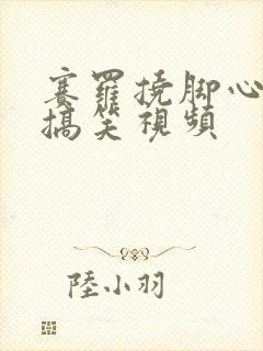 赛罗挠脚心视频搞笑视频