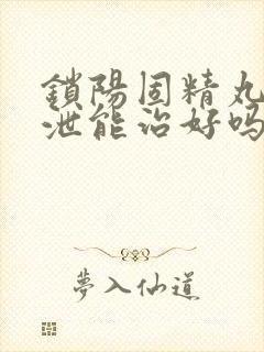 锁阳固精丸早些泄能治好吗