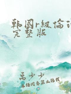 韩国r级伦理片完整版