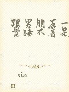 跟男朋友一起睡觉睡不着是为什么