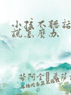 小孩不听话爱撒谎怎么办