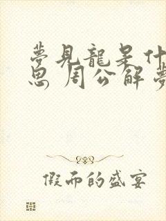 梦见龙是什么意思 周公解梦