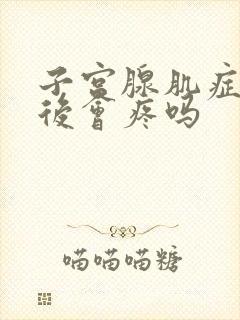 子宫腺肌症月经后会疼吗