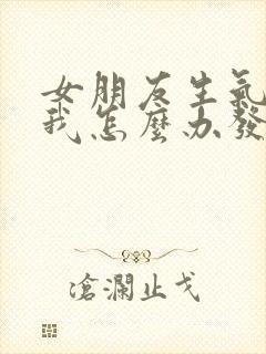 女朋友生气不理我怎么办发信息不回