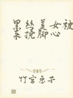 黑丝美女被绑起来挠脚心