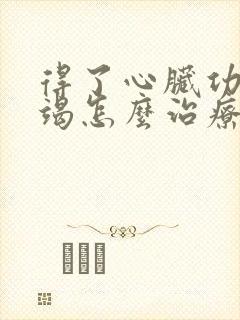 得了心脏功能衰竭怎么治疗好