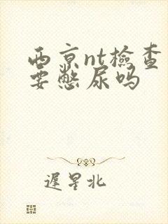 西京nt检查需要憋尿吗