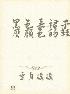 黑色长裙子配什么颜色的鞋子好看