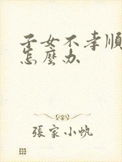 子女不孝顺父母怎么办