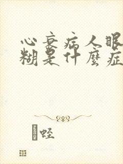 心衰病人眼睛模糊是什么症状