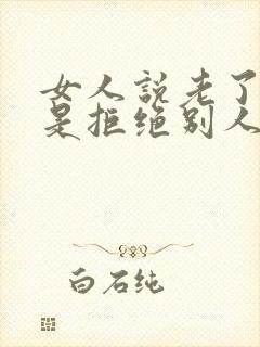 女人说老了其实是拒绝别人
