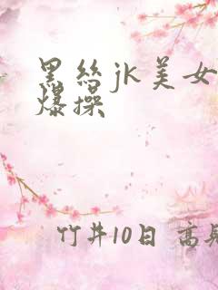 黑丝jk美女被爆操