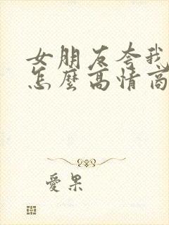 女朋友夸我帅我怎么高情商回复