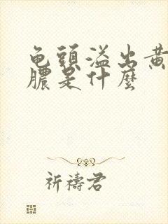 龟头溢出黄色的脓是什么