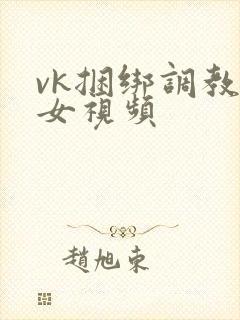 vk捆绑调教美女视频