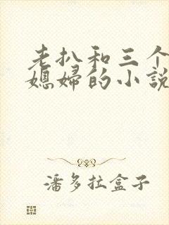 老扒和三个明星媳妇的小说免费阅读全文