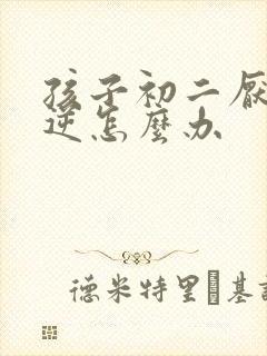 孩子初二厌学叛逆怎么办