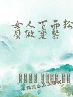 女人下面松了怎么做变紧