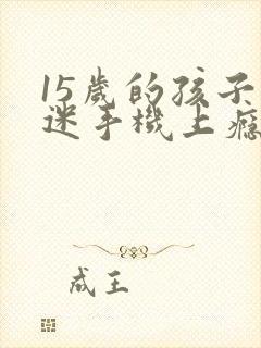 15岁的孩子沉迷手机上瘾