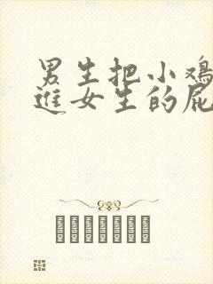 男生把小鸡鸡插进女生的屁股里视频