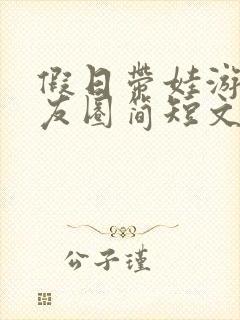 假日带娃游玩朋友圈简短文案